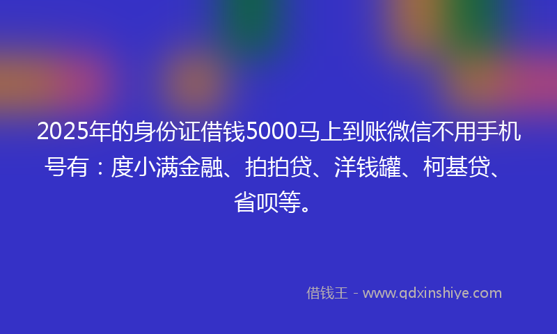 2025年的身份证借钱5000马上到账微信不用手机号有：度小满金融、拍拍贷、洋钱罐、柯基贷、省呗等。