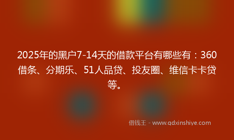2025年的黑户7-14天的借款平台有哪些有：360借条、分期乐、51人品贷、投友圈、维信卡卡贷等。