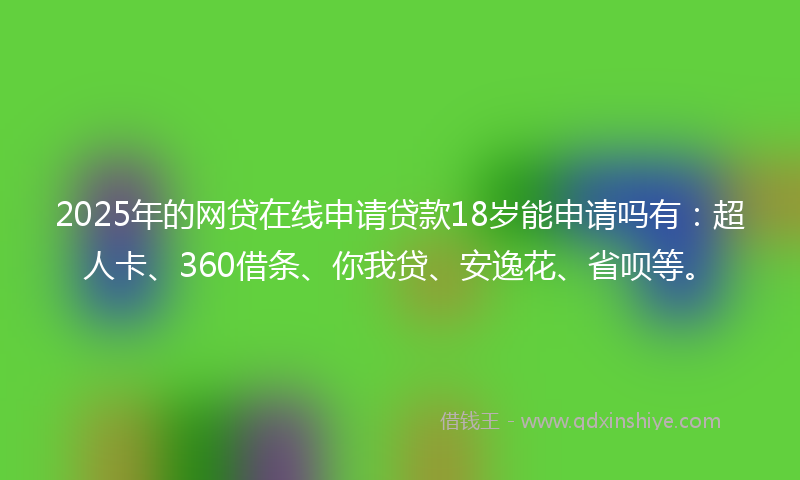 2025年的网贷在线申请贷款18岁能申请吗有：超人卡、360借条、你我贷、安逸花、省呗等。