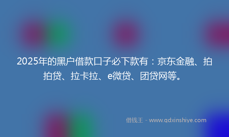 2025年的黑户借款口子必下款有：京东金融、拍拍贷、拉卡拉、e微贷、团贷网等。