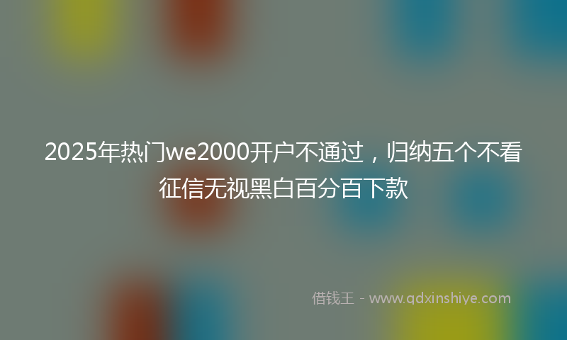 2025年热门we2000开户不通过，归纳五个不看征信无视黑白百分百下款