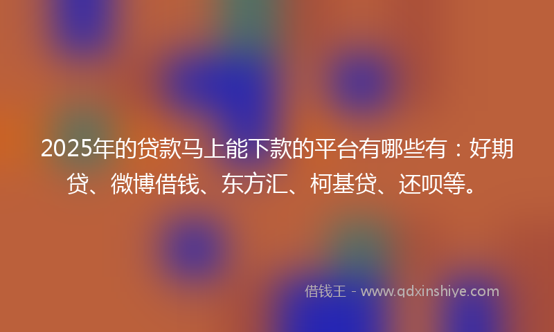 2025年的贷款马上能下款的平台有哪些有：好期贷、微博借钱、东方汇、柯基贷、还呗等。