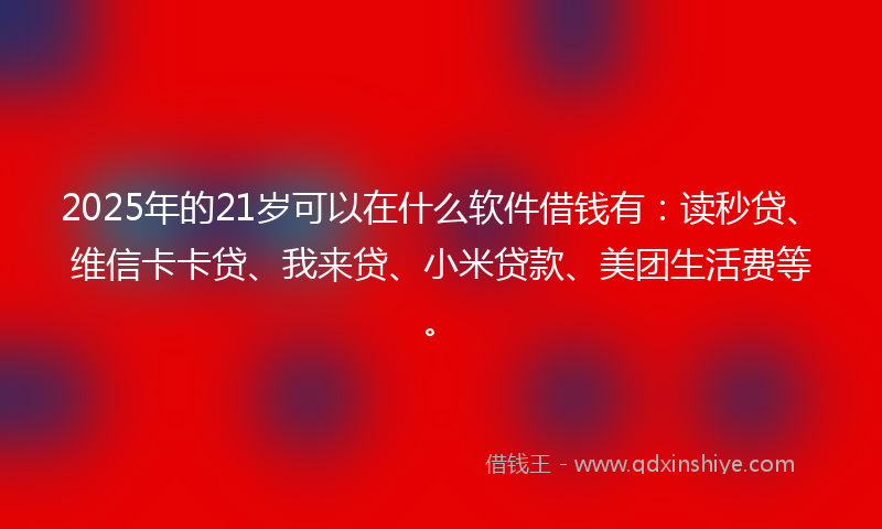 2025年的21岁可以在什么软件借钱有:读秒贷、维信卡卡贷、我来贷、小米贷款、美团生活费等。
