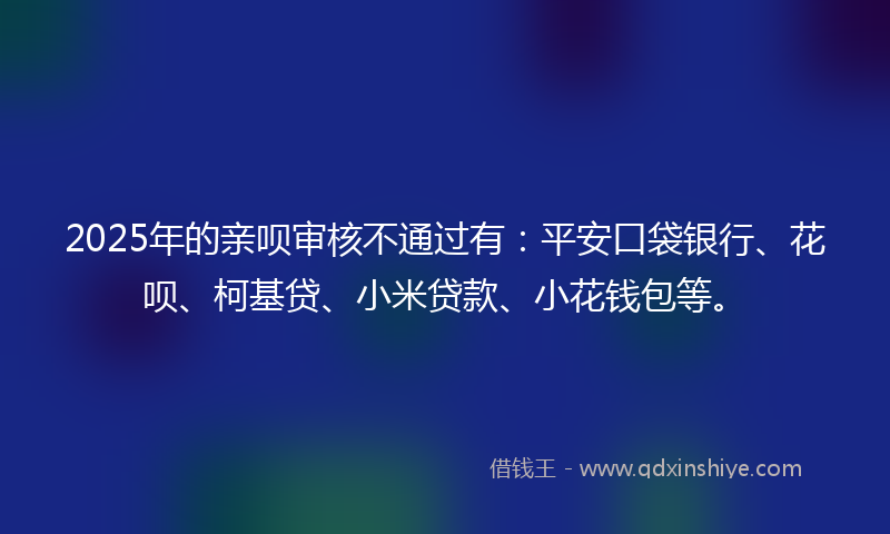 2025年的亲呗审核不通过有：平安口袋银行、花呗、柯基贷、小米贷款、小花钱包等。