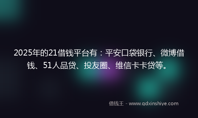 2025年的21借钱平台有：平安口袋银行、微博借钱、51人品贷、投友圈、维信卡卡贷等。