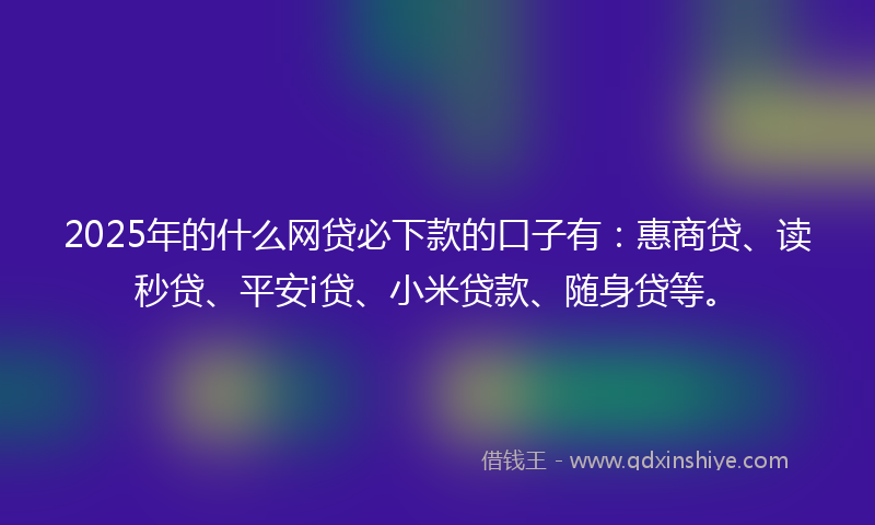 2025年的什么网贷必下款的口子有：惠商贷、读秒贷、平安i贷、小米贷款、随身贷等。