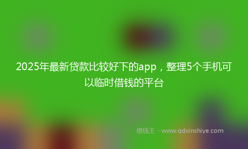 2025年最新贷款比较好下的app，整理5个手机可以临时借钱的平台