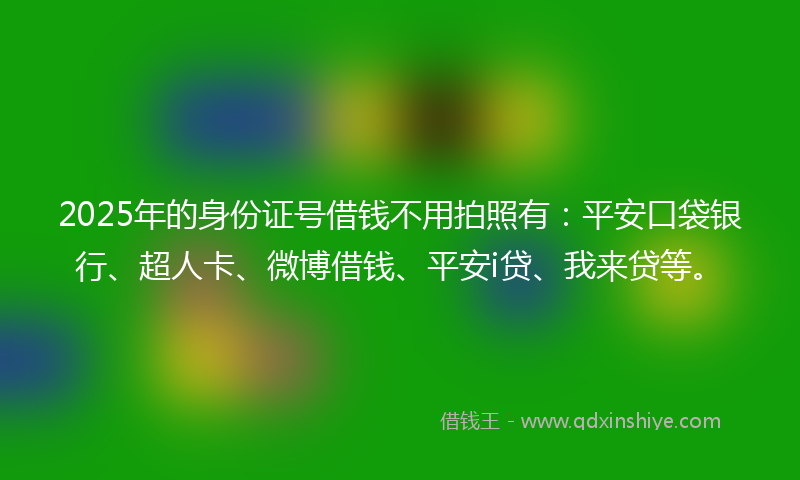 2025年的身份证号借钱不用拍照有：平安口袋银行、超人卡、微博借钱、平安i贷、我来贷等。
