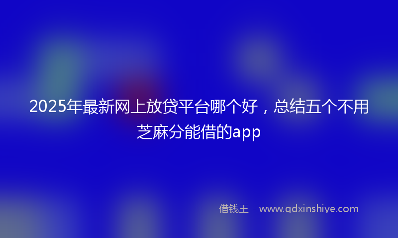 2025年最新网上放贷平台哪个好，总结五个不用芝麻分能借的app