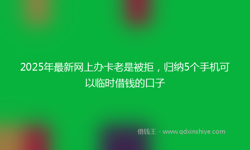 2025年最新网上办卡老是被拒，归纳5个手机可以临时借钱的口子