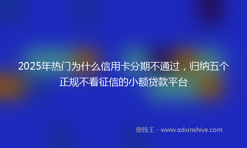 2025年热门为什么信用卡分期不通过，归纳五个正规不看征信的小额贷款平台
