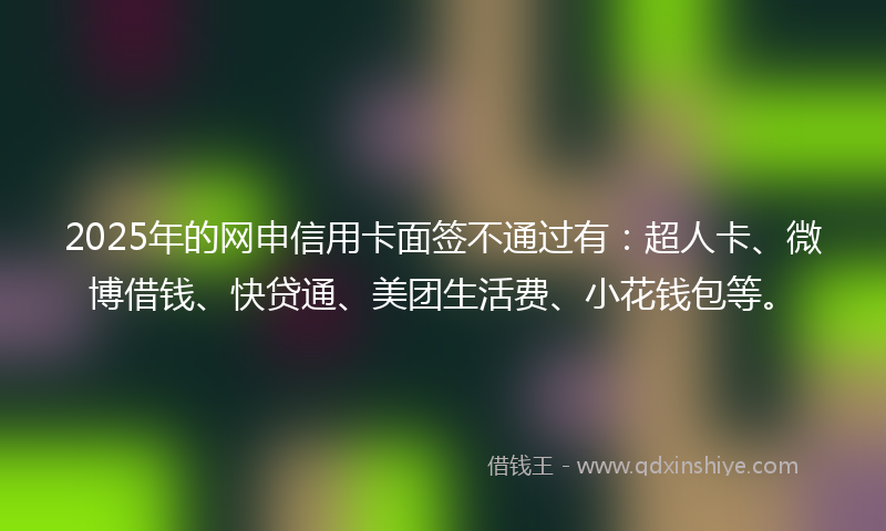 2025年的网申信用卡面签不通过有：超人卡、微博借钱、快贷通、美团生活费、小花钱包等。