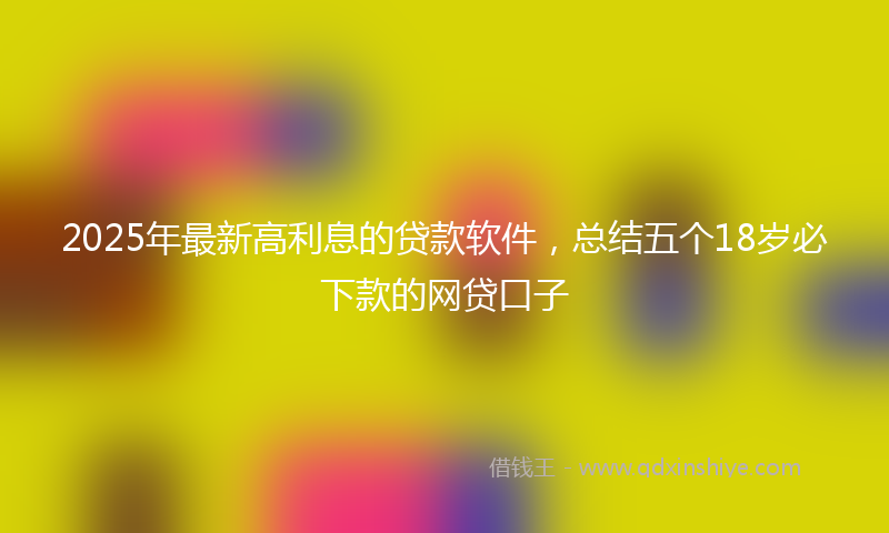 2025年最新高利息的贷款软件，总结五个18岁必下款的网贷口子