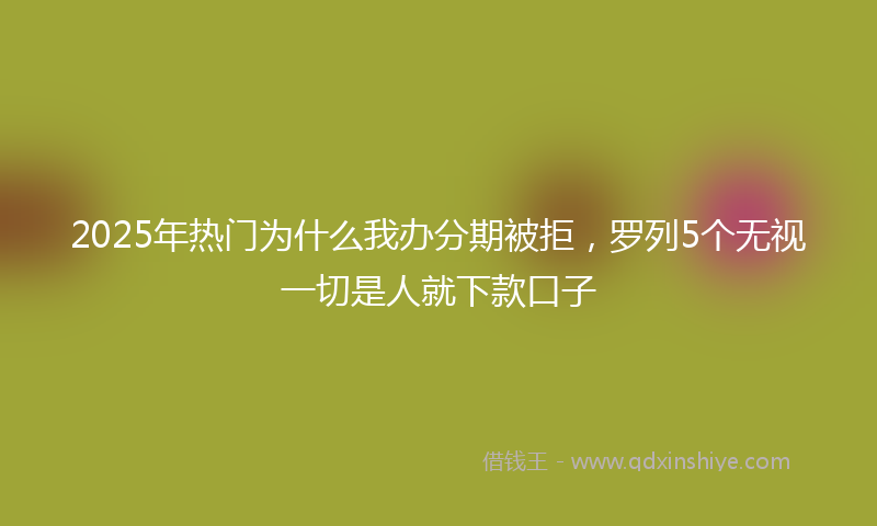 2025年热门为什么我办分期被拒，罗列5个无视一切是人就下款口子
