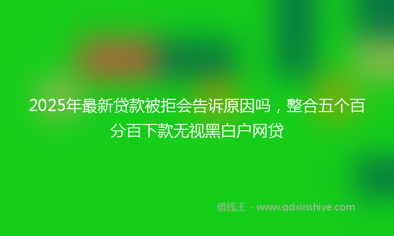 2025年最新贷款被拒会告诉原因吗，整合五个百分百下款无视黑白户网贷