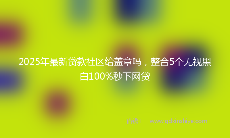 2025年最新贷款社区给盖章吗，整合5个无视黑白100%秒下网贷