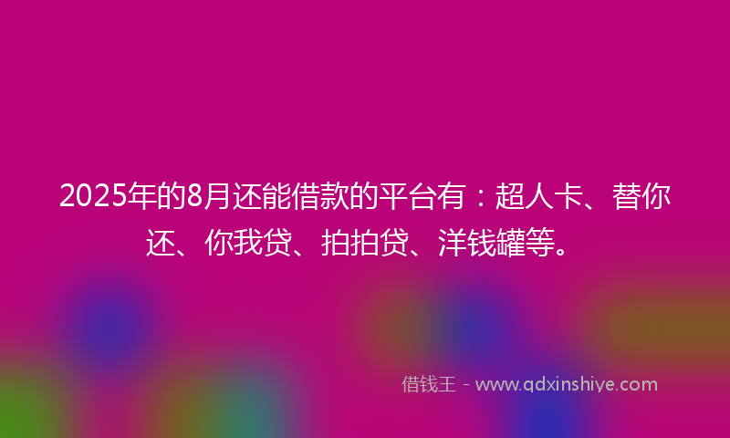 2025年的8月还能借款的平台有：超人卡、替你还、你我贷、拍拍贷、洋钱罐等。