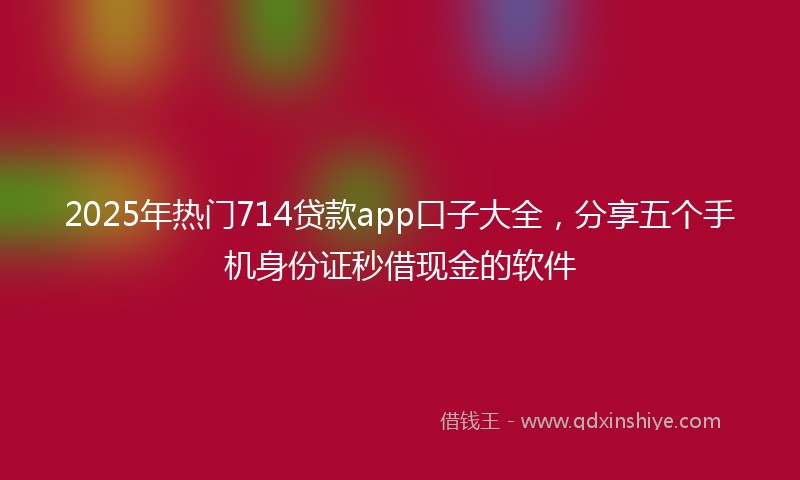 2025年热门714贷款app口子大全，分享五个手机身份证秒借现金的软件