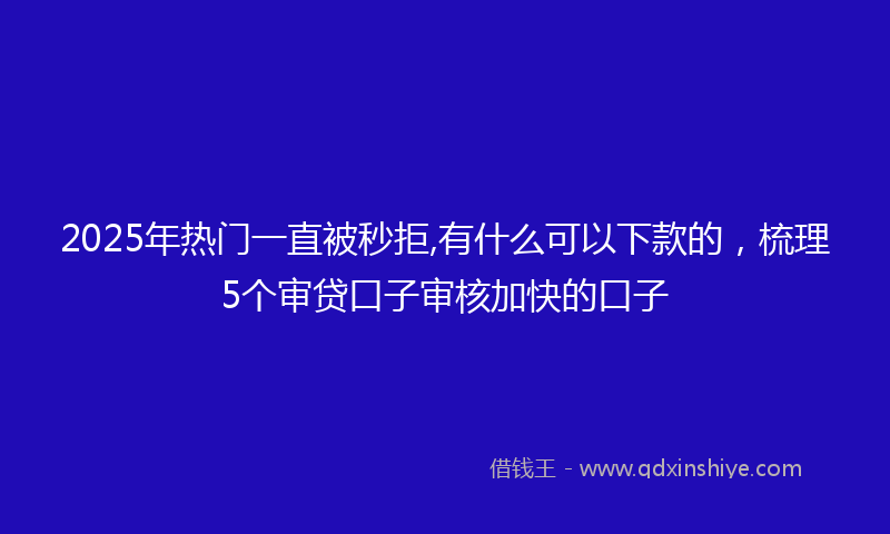 2025年热门一直被秒拒,有什么可以下款的，梳理5个审贷口子审核加快的口子
