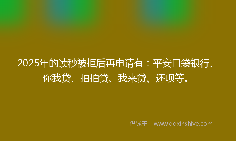 2025年的读秒被拒后再申请有：平安口袋银行、你我贷、拍拍贷、我来贷、还呗等。