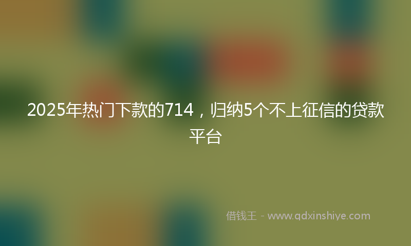 2025年热门下款的714，归纳5个不上征信的贷款平台