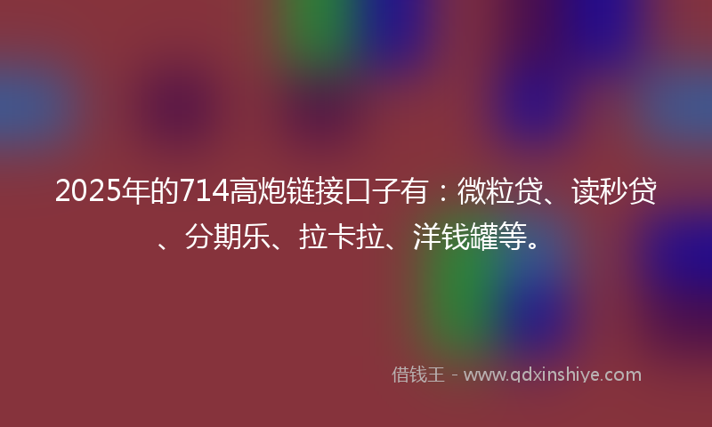 2025年的714高炮链接口子有：微粒贷、读秒贷、分期乐、拉卡拉、洋钱罐等。