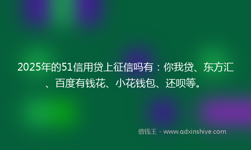 2025年的51信用贷上征信吗有：你我贷、东方汇、百度有钱花、小花钱包、还呗等。