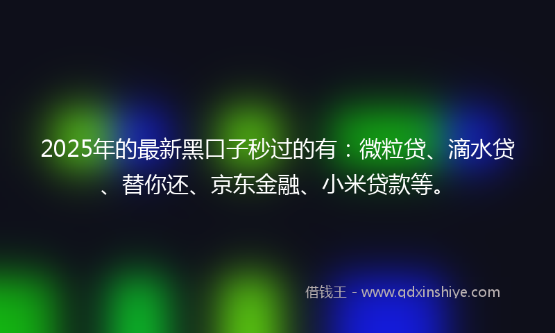 2025年的最新黑口子秒过的有：微粒贷、滴水贷、替你还、京东金融、小米贷款等。