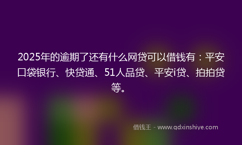 2025年的逾期了还有什么网贷可以借钱有：平安口袋银行、快贷通、51人品贷、平安i贷、拍拍贷等。