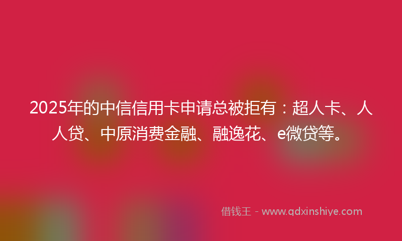 2025年的中信信用卡申请总被拒有：超人卡、人人贷、中原消费金融、融逸花、e微贷等。