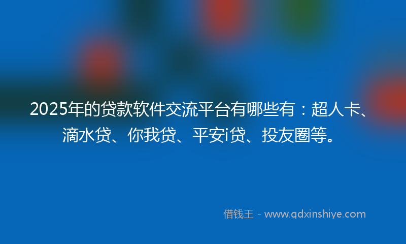 2025年的贷款软件交流平台有哪些有：超人卡、滴水贷、你我贷、平安i贷、投友圈等。