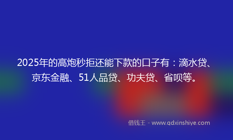 2025年的高炮秒拒还能下款的口子有:滴水贷、京东金融、51人品贷、功夫贷、省呗等。