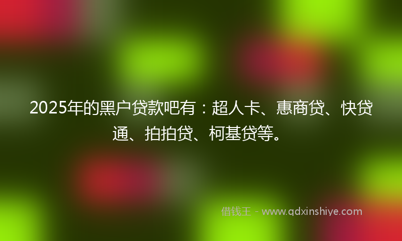 2025年的黑户贷款吧有：超人卡、惠商贷、快贷通、拍拍贷、柯基贷等。