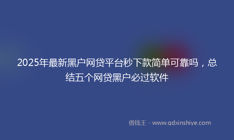 2025年最新黑户网贷平台秒下款简单可靠吗，总结五个网贷黑户必过软件