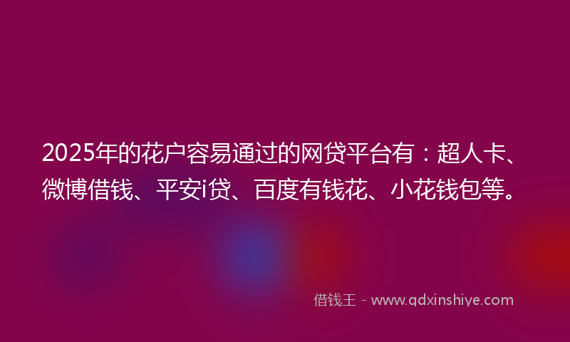 2025年的花户容易通过的网贷平台有：超人卡、微博借钱、平安i贷、百度有钱花、小花钱包等。