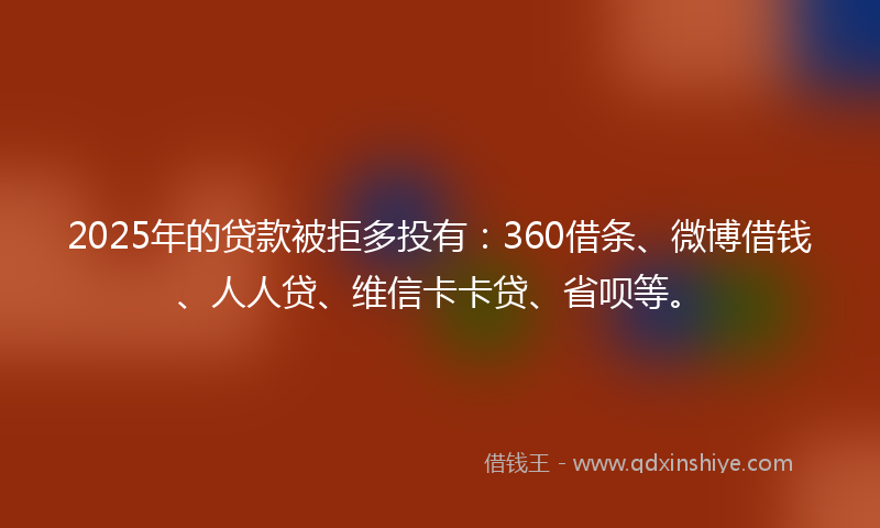 2025年的贷款被拒多投有：360借条、微博借钱、人人贷、维信卡卡贷、省呗等。