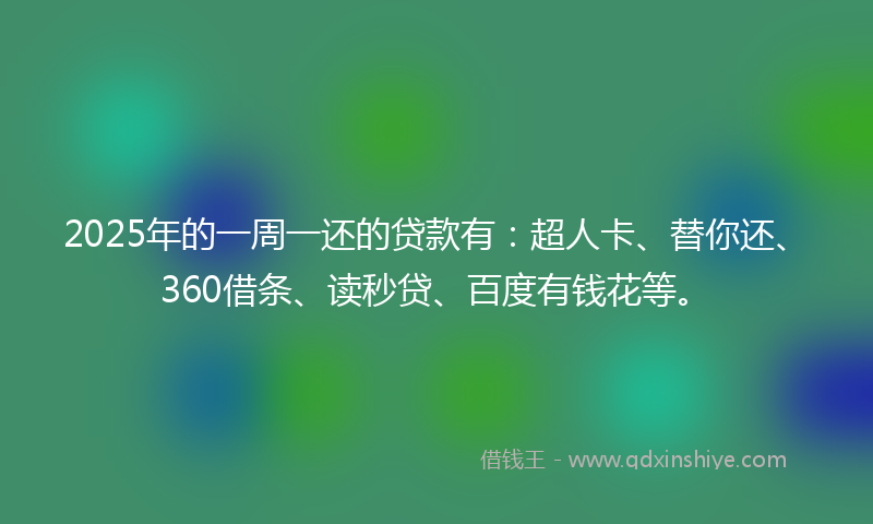 2025年的一周一还的贷款有：超人卡、替你还、360借条、读秒贷、百度有钱花等。