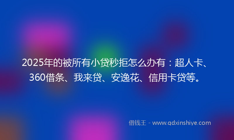 2025年的被所有小贷秒拒怎么办有：超人卡、360借条、我来贷、安逸花、信用卡贷等。