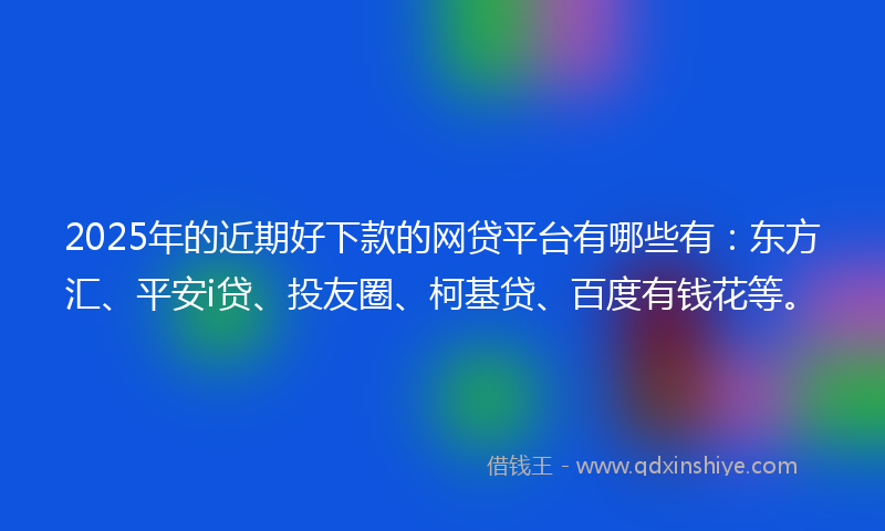 2025年的近期好下款的网贷平台有哪些有：东方汇、平安i贷、投友圈、柯基贷、百度有钱花等。