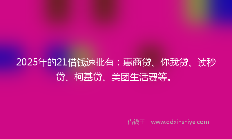 2025年的21借钱速批有：惠商贷、你我贷、读秒贷、柯基贷、美团生活费等。