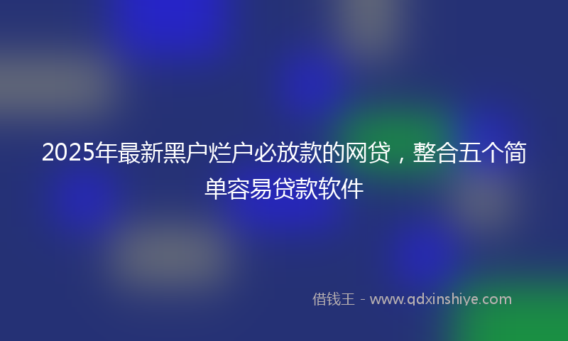 2025年最新黑户烂户必放款的网贷，整合五个简单容易贷款软件