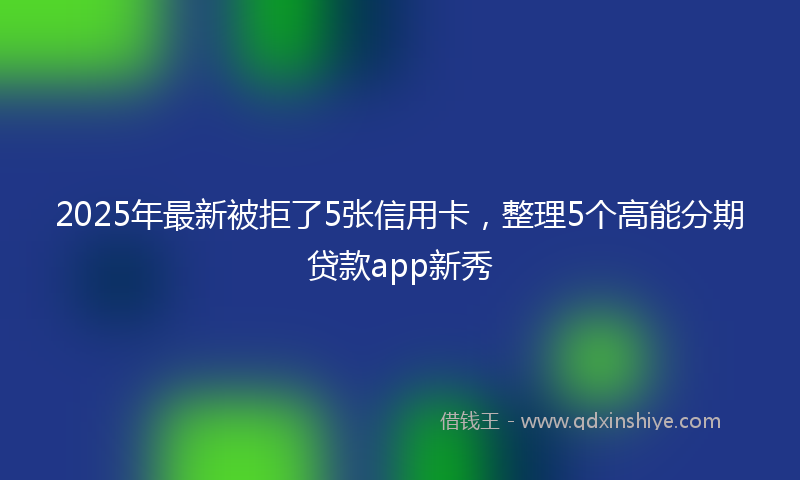 2025年最新被拒了5张信用卡，整理5个高能分期贷款app新秀