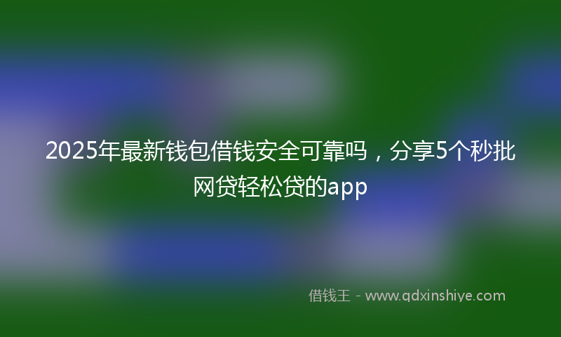 2025年最新钱包借钱安全可靠吗，分享5个秒批网贷轻松贷的app
