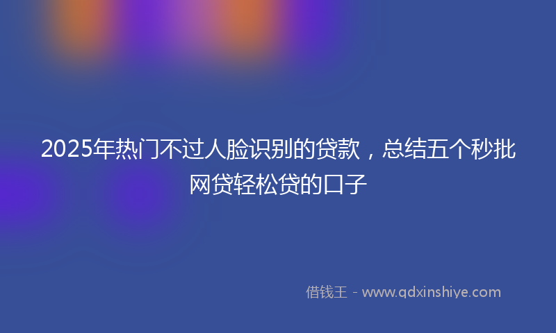 2025年热门不过人脸识别的贷款，总结五个秒批网贷轻松贷的口子
