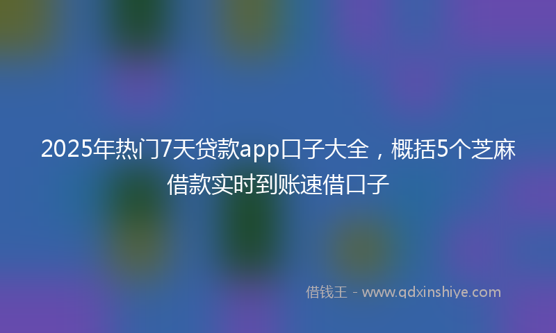2025年热门7天贷款app口子大全，概括5个芝麻借款实时到账速借口子