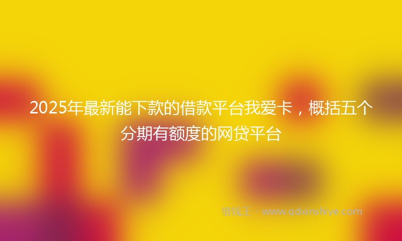 2025年最新能下款的借款平台我爱卡，概括五个分期有额度的网贷平台