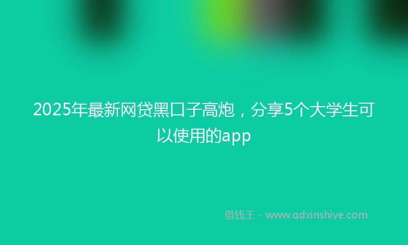 2025年最新网贷黑口子高炮，分享5个大学生可以使用的app