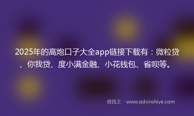 2025年的高炮口子大全app链接下载有：微粒贷、你我贷、度小满金融、小花钱包、省呗等。