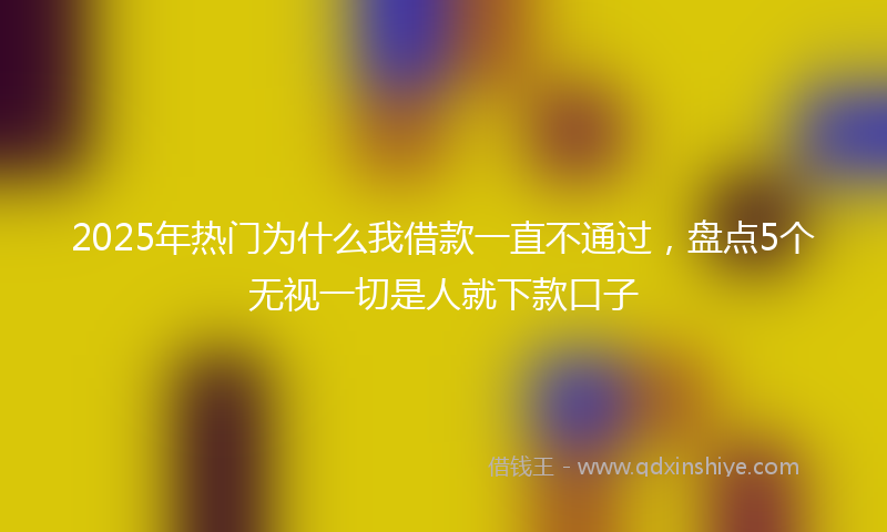 2025年热门为什么我借款一直不通过，盘点5个无视一切是人就下款口子