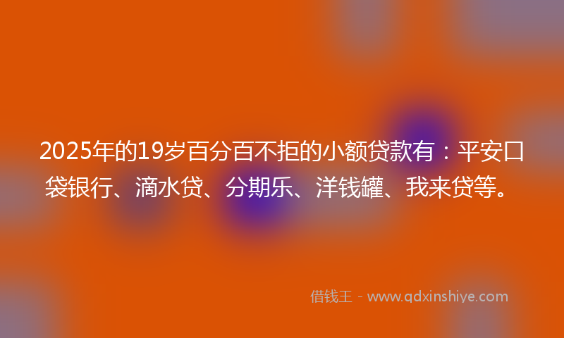 2025年的19岁百分百不拒的小额贷款有：平安口袋银行、滴水贷、分期乐、洋钱罐、我来贷等。